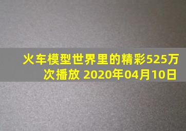 火车模型世界里的精彩525万次播放 2020年04月10日